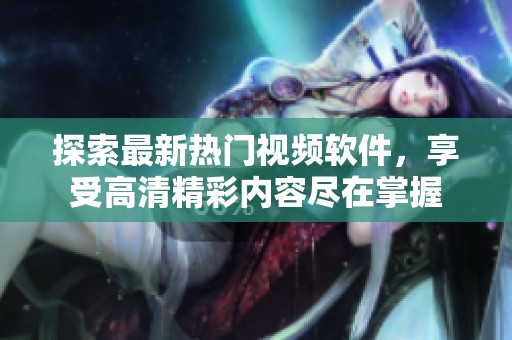 探索最新热门视频软件，享受高清精彩内容尽在掌握