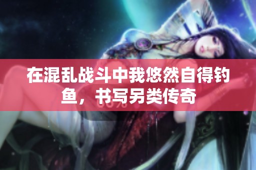 在混乱战斗中我悠然自得钓鱼，书写另类传奇