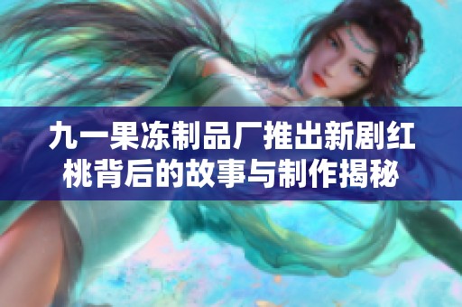 九一果冻制品厂推出新剧红桃背后的故事与制作揭秘