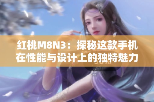 红桃M8N3：探秘这款手机在性能与设计上的独特魅力