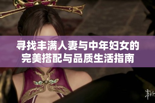 寻找丰满人妻与中年妇女的完美搭配与品质生活指南
