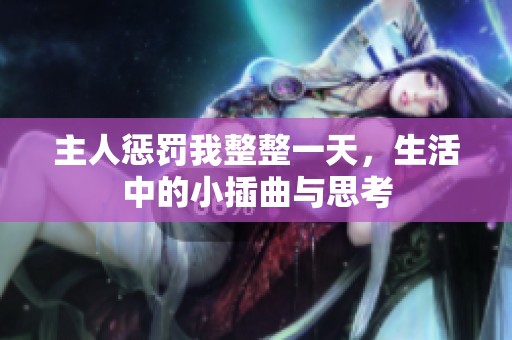 主人惩罚我整整一天，生活中的小插曲与思考