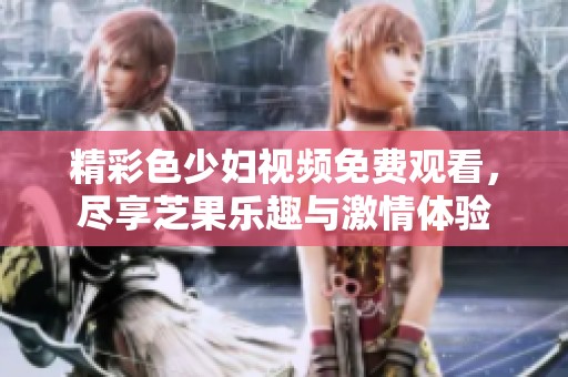 精彩色少妇视频免费观看，尽享芝果乐趣与激情体验