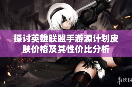 探讨英雄联盟手游源计划皮肤价格及其性价比分析