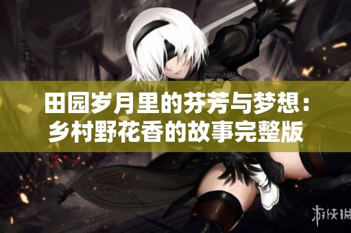 田园岁月里的芬芳与梦想：乡村野花香的故事完整版