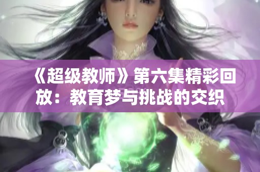 《超级教师》第六集精彩回放：教育梦与挑战的交织