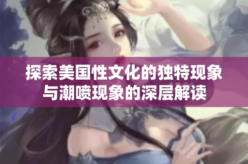 探索美国性文化的独特现象与潮喷现象的深层解读