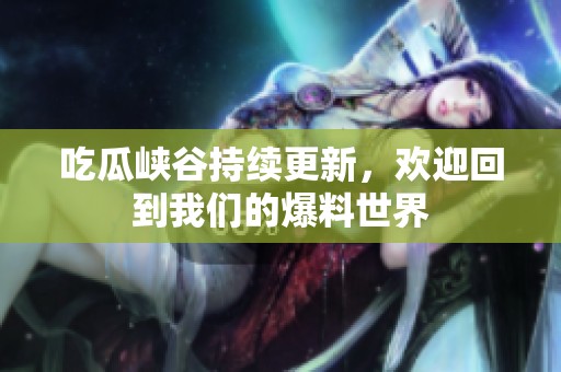 吃瓜峡谷持续更新，欢迎回到我们的爆料世界