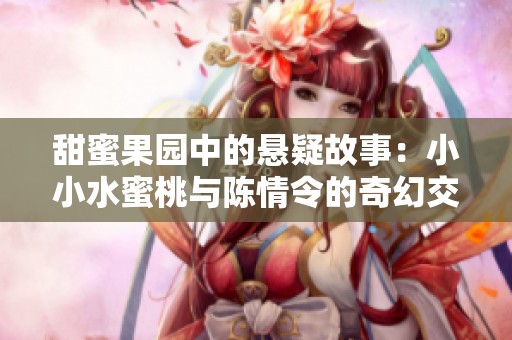 甜蜜果园中的悬疑故事：小小水蜜桃与陈情令的奇幻交织