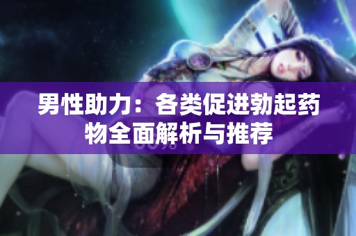 男性助力：各类促进勃起药物全面解析与推荐