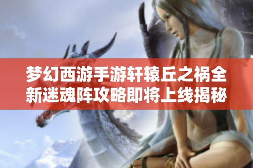 梦幻西游手游轩辕丘之祸全新迷魂阵攻略即将上线揭秘