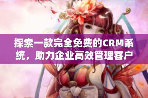 探索一款完全免费的CRM系统，助力企业高效管理客户关系