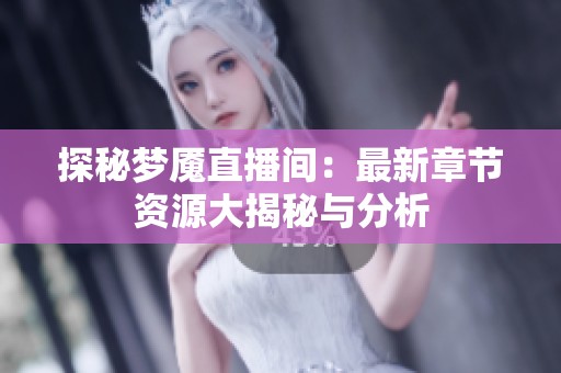 探秘梦魇直播间：最新章节资源大揭秘与分析