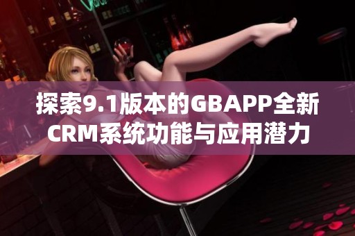 探索9.1版本的GBAPP全新CRM系统功能与应用潜力