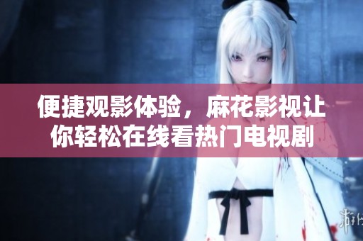 便捷观影体验，麻花影视让你轻松在线看热门电视剧