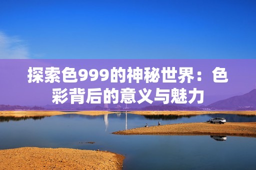 探索色999的神秘世界：色彩背后的意义与魅力