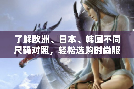 了解欧洲、日本、韩国不同尺码对照，轻松选购时尚服饰