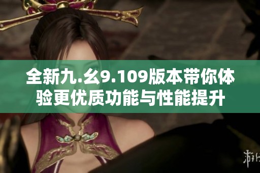 全新九.幺9.109版本带你体验更优质功能与性能提升