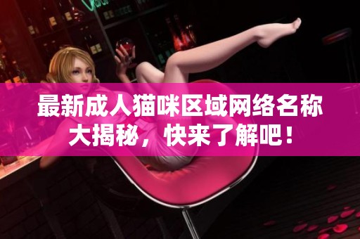 最新成人猫咪区域网络名称大揭秘，快来了解吧！