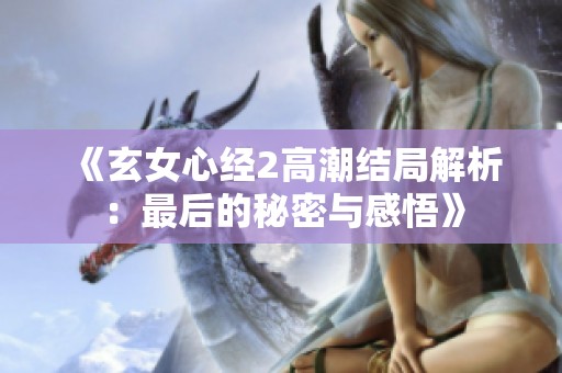 《玄女心经2高潮结局解析：最后的秘密与感悟》