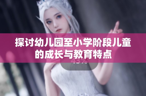 探讨幼儿园至小学阶段儿童的成长与教育特点