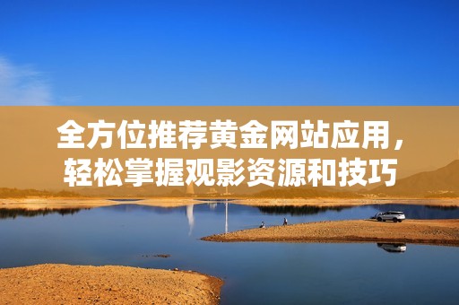 全方位推荐黄金网站应用，轻松掌握观影资源和技巧