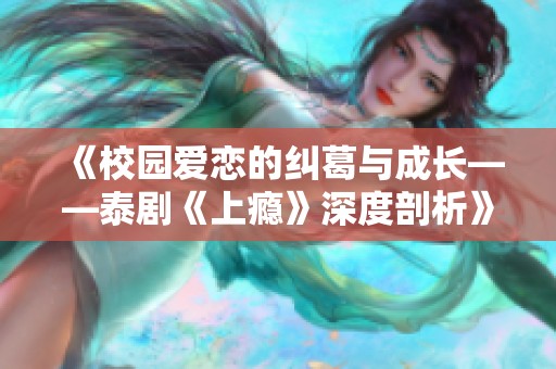 《校园爱恋的纠葛与成长——泰剧《上瘾》深度剖析》