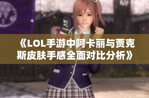 《LOL手游中阿卡丽与贾克斯皮肤手感全面对比分析》