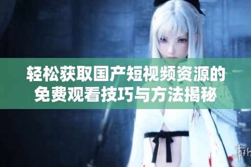 轻松获取国产短视频资源的免费观看技巧与方法揭秘