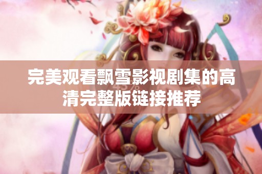 完美观看飘雪影视剧集的高清完整版链接推荐