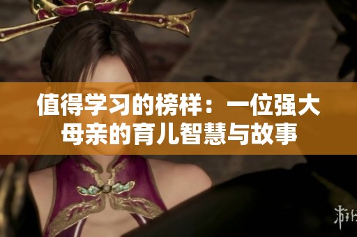 值得学习的榜样：一位强大母亲的育儿智慧与故事