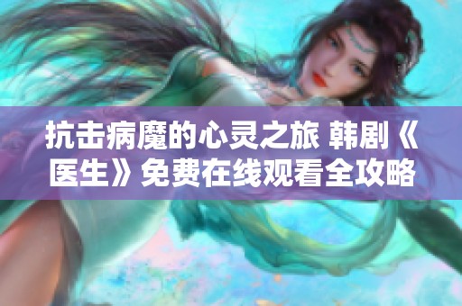 抗击病魔的心灵之旅 韩剧《医生》免费在线观看全攻略
