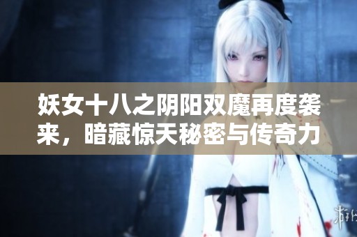 妖女十八之阴阳双魔再度袭来，暗藏惊天秘密与传奇力量