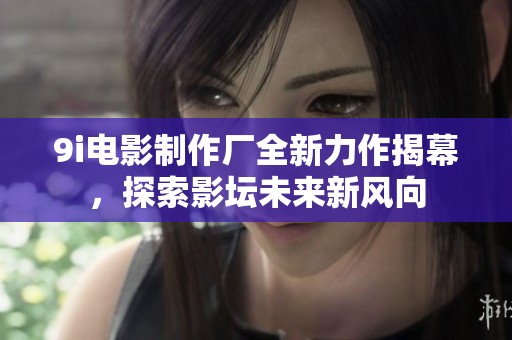 9i电影制作厂全新力作揭幕，探索影坛未来新风向