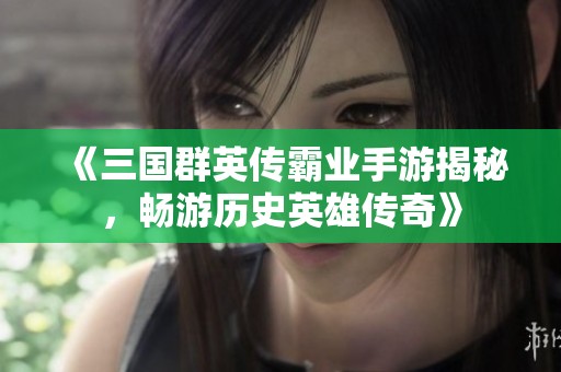 《三国群英传霸业手游揭秘，畅游历史英雄传奇》