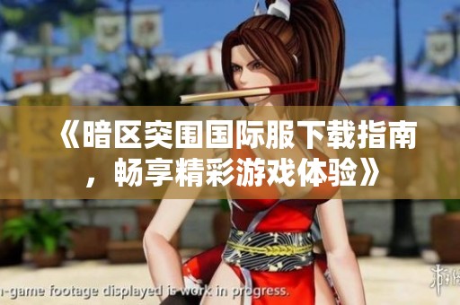 《暗区突围国际服下载指南，畅享精彩游戏体验》
