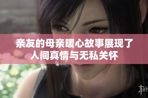 亲友的母亲暖心故事展现了人间真情与无私关怀