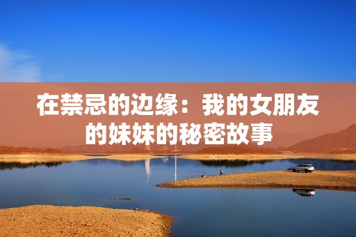 在禁忌的边缘：我的女朋友的妹妹的秘密故事