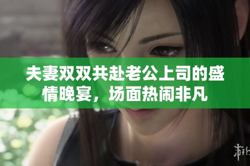 夫妻双双共赴老公上司的盛情晚宴，场面热闹非凡