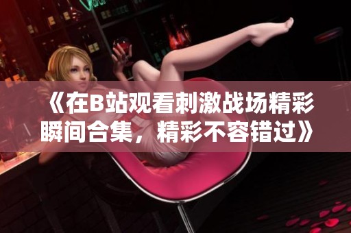 《在B站观看刺激战场精彩瞬间合集，精彩不容错过》
