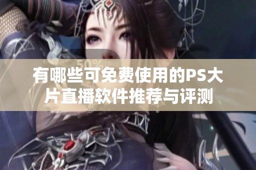 有哪些可免费使用的PS大片直播软件推荐与评测