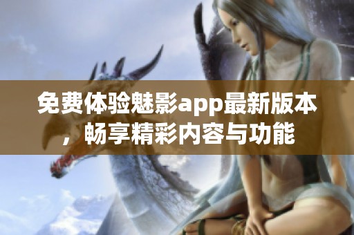 免费体验魅影app最新版本，畅享精彩内容与功能