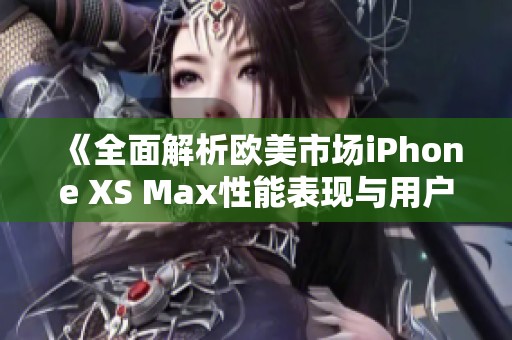 《全面解析欧美市场iPhone XS Max性能表现与用户体验》