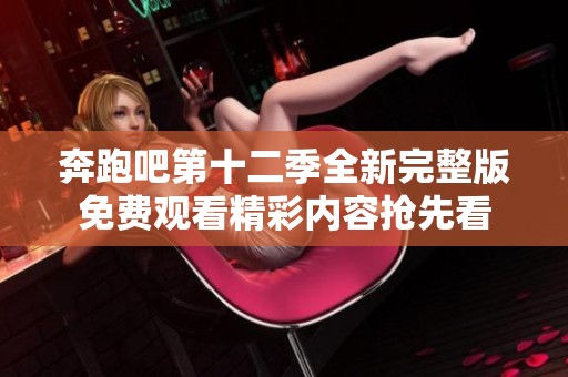 奔跑吧第十二季全新完整版免费观看精彩内容抢先看