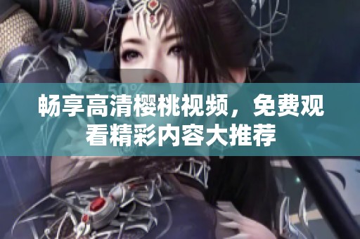 畅享高清樱桃视频，免费观看精彩内容大推荐