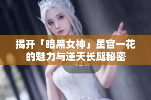 揭开「暗黑女神」星宫一花的魅力与逆天长腿秘密