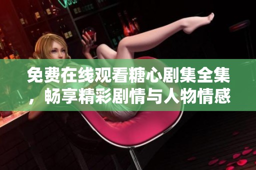 免费在线观看糖心剧集全集，畅享精彩剧情与人物情感交织