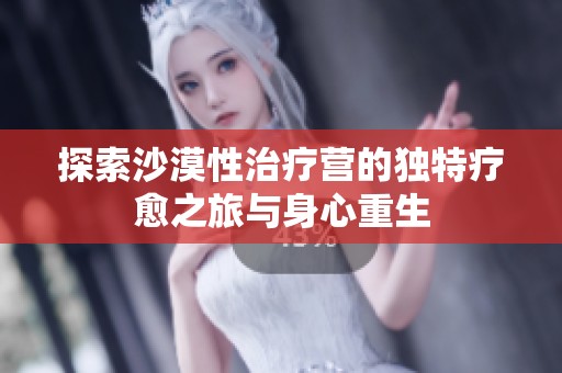 探索沙漠性治疗营的独特疗愈之旅与身心重生