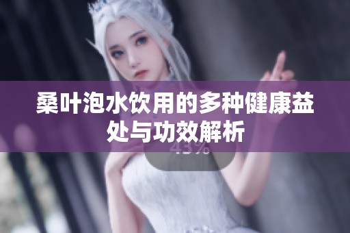 桑叶泡水饮用的多种健康益处与功效解析