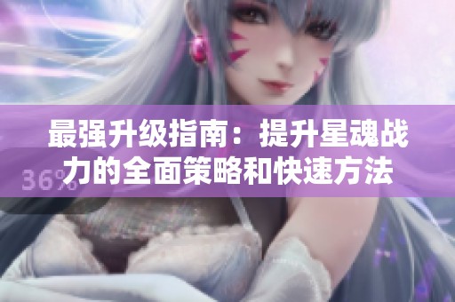 最强升级指南：提升星魂战力的全面策略和快速方法